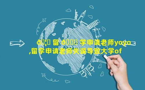 🦍 留 🍀 学申请老师yoyo,留学申请老师失误导致大学offer 取消怎么处理